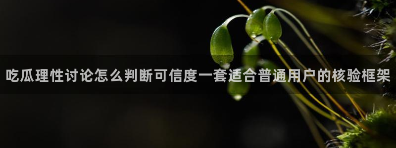 51吃瓜热点动态：吃瓜理性讨论怎么判断可信度一套适合普通用户的核验框架